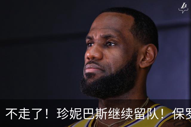 不走了！珍妮巴斯继续留队！保罗有望担任湖人高管