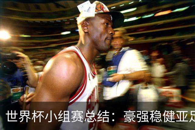 世界杯小组赛总结：豪强稳健亚足联9进2 真正的世界杯才刚开始