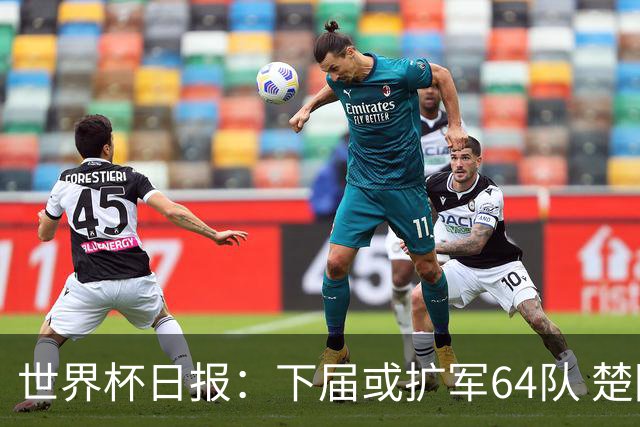 世界杯日报：下届或扩军64队 楚阿梅尼复出战西班牙
