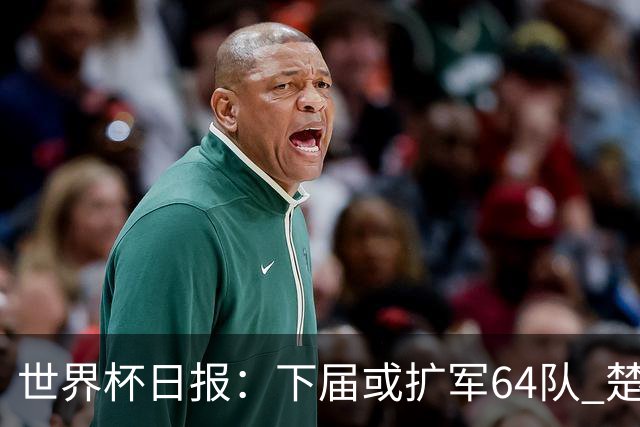 世界杯日报：下届或扩军64队 楚阿梅尼复出战西班牙