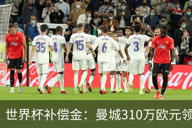 世界杯补偿金：曼城310万欧元领跑，巴黎获近250万欧位列第二