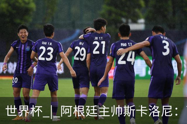 世界杯 | 阿根廷主帅斯卡洛尼：西班牙队配得上胜利