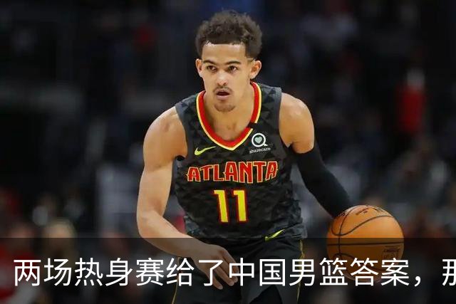 两场热身赛给了中国男篮答案，那就是：青春班底“郭士强，果然是强啊