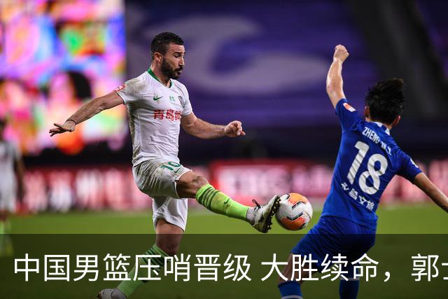中国男篮压哨晋级 大胜续命，郭士强不会下课 但挑战才刚刚开始！