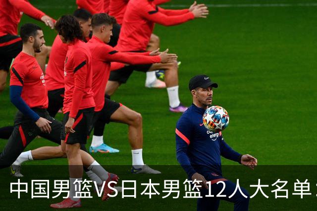 中国男篮VS日本男篮12人大名单：杨翰森、贺希宁、王俊杰入围！