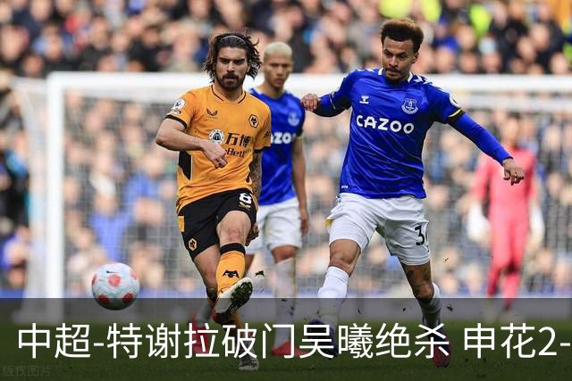 中超-特谢拉破门吴曦绝杀 申花2-1逆转河南