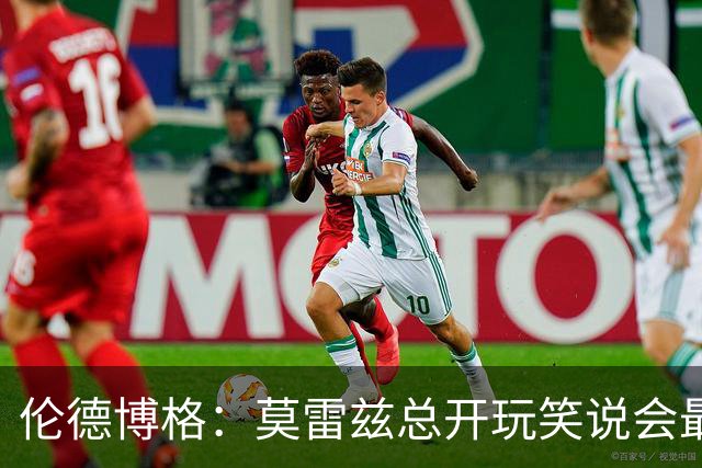 伦德博格：莫雷兹总开玩笑说会最后被选中 结果他是我们中第一个