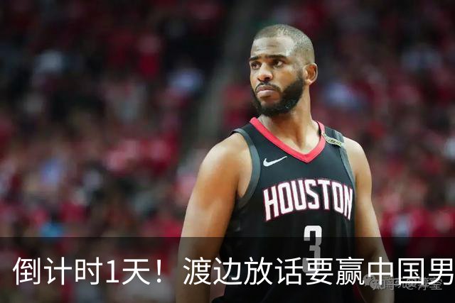 倒计时1天！渡边放话要赢中国男篮，河村缺席，郭士强态度很明确