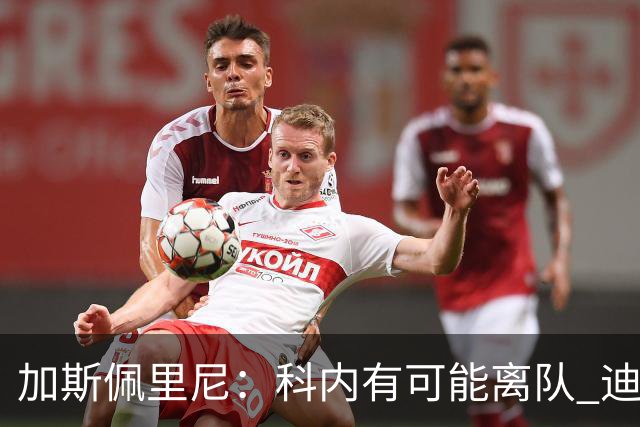 加斯佩里尼：科内有可能离队 迪巴拉续约提上日程