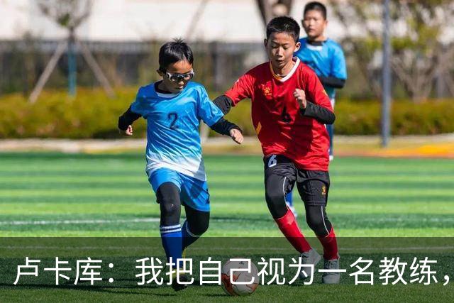 卢卡库：我把自己视为一名教练，未来想要成为一名优秀的教练