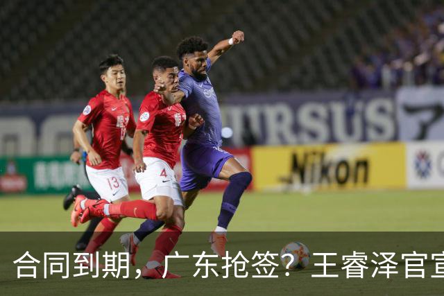 合同到期，广东抢签？王睿泽官宣，顶薪合同，曾随广东全运会夺冠
