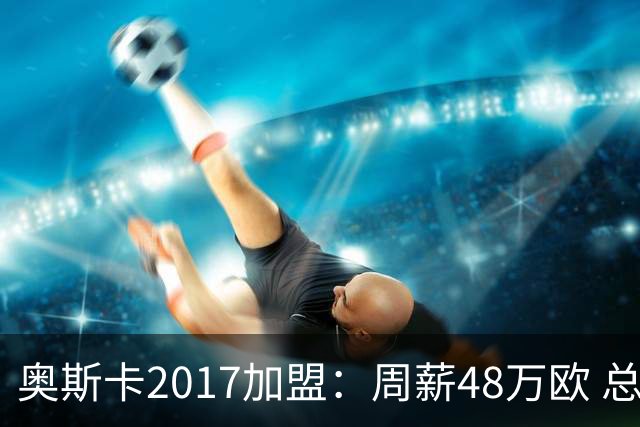 奥斯卡2017加盟：周薪48万欧 总收入超16亿人民币