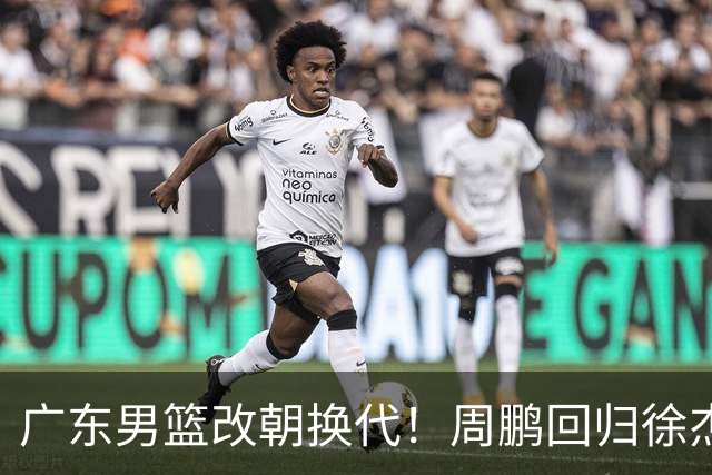 广东男篮改朝换代！周鹏回归徐杰有意离队，徐昕事情复杂，外援续约权将被出售！