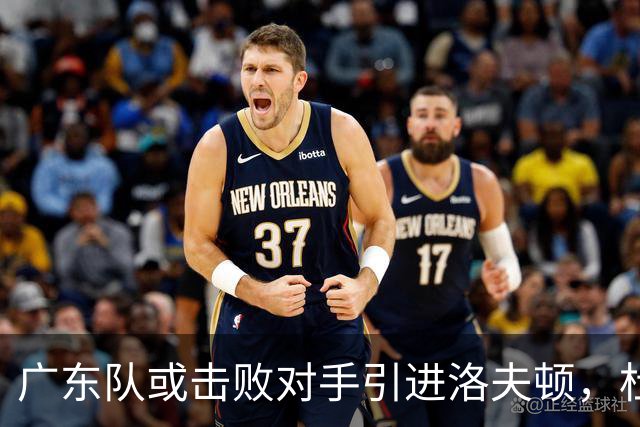 广东队或击败对手引进洛夫顿，杜锋迎来理想内线补强良机