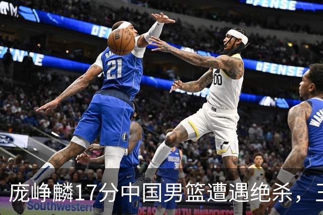 庞峥麟17分中国男篮遭遇绝杀，王俊杰回归男篮依旧害怕紧逼