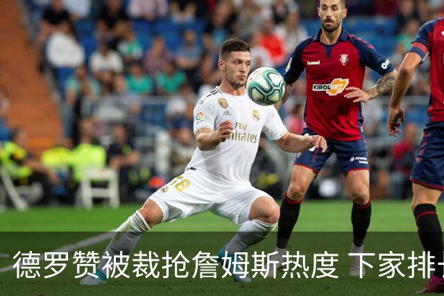 德罗赞被裁抢詹姆斯热度 下家排长队首选猛龙马刺？