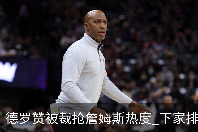 德罗赞被裁抢詹姆斯热度 下家排长队首选猛龙马刺？