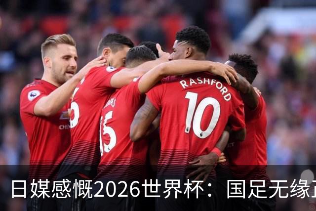 日媒感慨2026世界杯：国足无缘正赛，中国球迷只剩裁判可关注