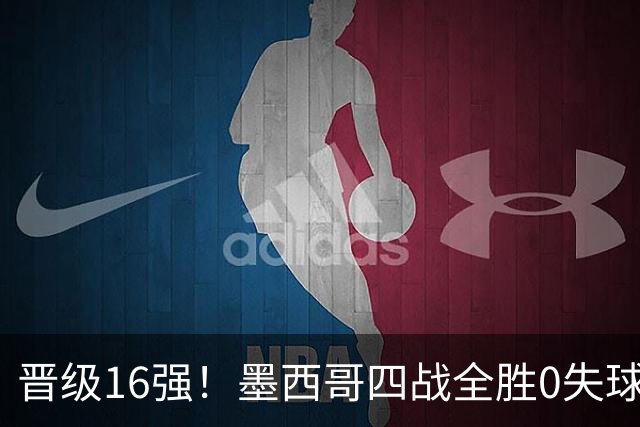 晋级16强！墨西哥四战全胜0失球 主场大捷击碎淘汰赛魔咒