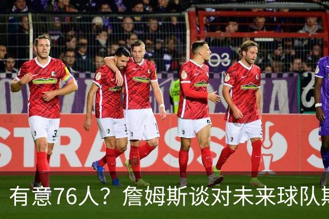 有意76人？詹姆斯谈对未来球队期望时直言看重“相信过程”