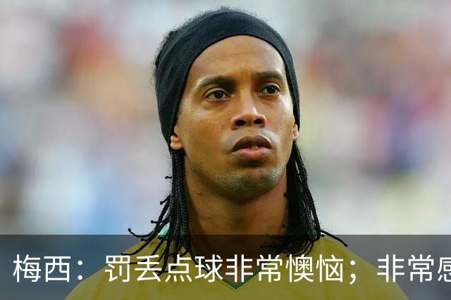 梅西：罚丢点球非常懊恼；非常感激这支球队，很高兴能属于这支队