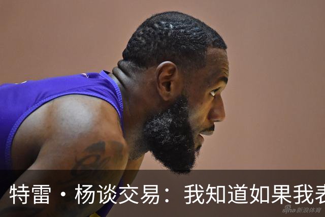 特雷·杨谈交易：我知道如果我表现不好就会被交易 结果我受伤了