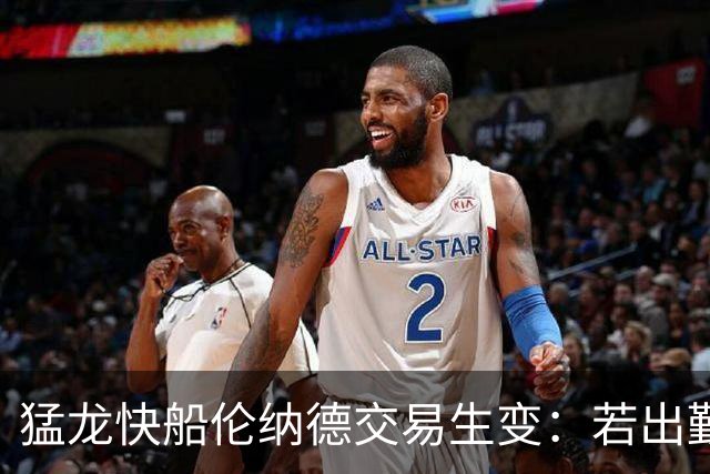 猛龙快船伦纳德交易生变：若出勤受限，猛龙或要求撤回首轮签