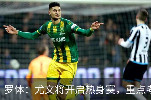 罗体：尤文将开启热身赛，重点考察埃哈托尔和切利克