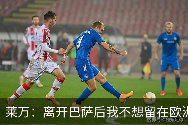 莱万：离开巴萨后我不想留在欧洲；世界杯还不是最强的亚马尔