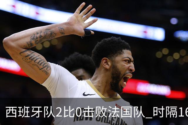 西班牙队2比0击败法国队 时隔16年重返世界杯决赛