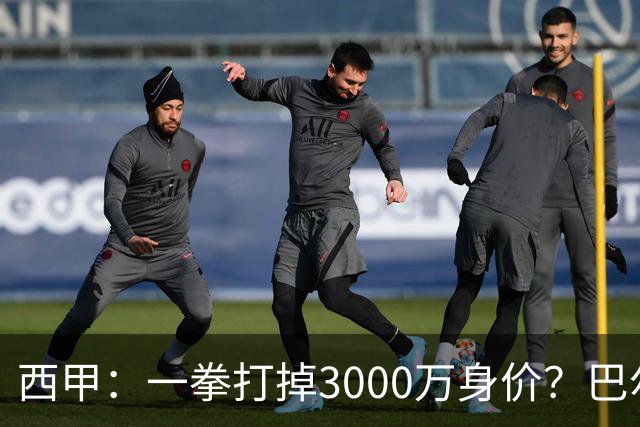 西甲：一拳打掉3000万身价？巴尔韦德身价持续下滑
