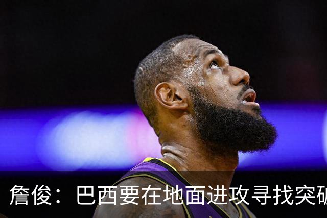詹俊：巴西要在地面进攻寻找突破口，期待内马尔能拿到更多机会