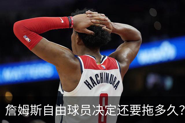 詹姆斯自由球员决定还要拖多久？经纪人：不着急，可能48秒或48分钟
