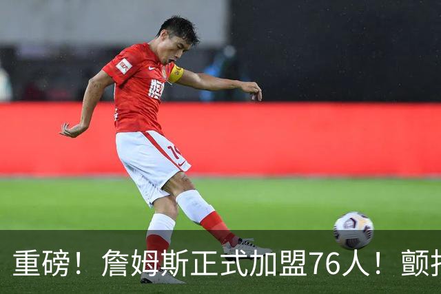 重磅！詹姆斯正式加盟76人！颤抖吧，NBA...