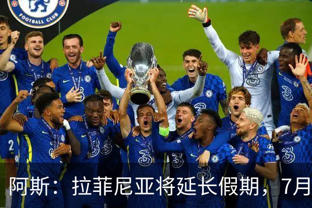 阿斯：拉菲尼亚将延长假期，7月27日归队前往英格兰集训