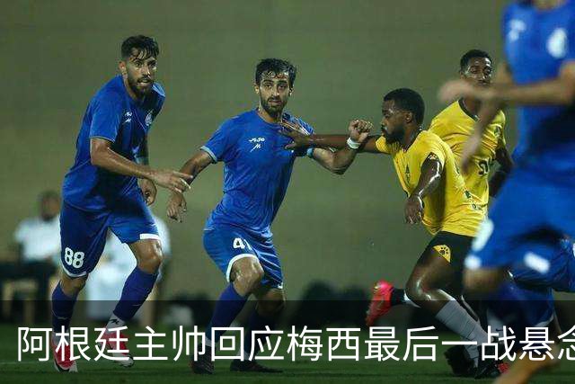 阿根廷主帅回应梅西最后一战悬念：他总让我们惊奇