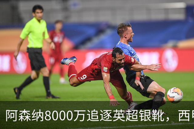 阿森纳8000万追逐英超银靴，西甲魔翼或有转会潜力