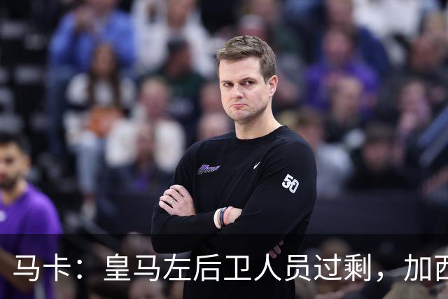 马卡：皇马左后卫人员过剩，加西亚可能离队+卡雷拉斯等人不确定