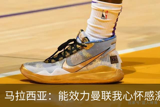 马拉西亚：能效力曼联我心怀感激；未来仍希望重返荷兰队