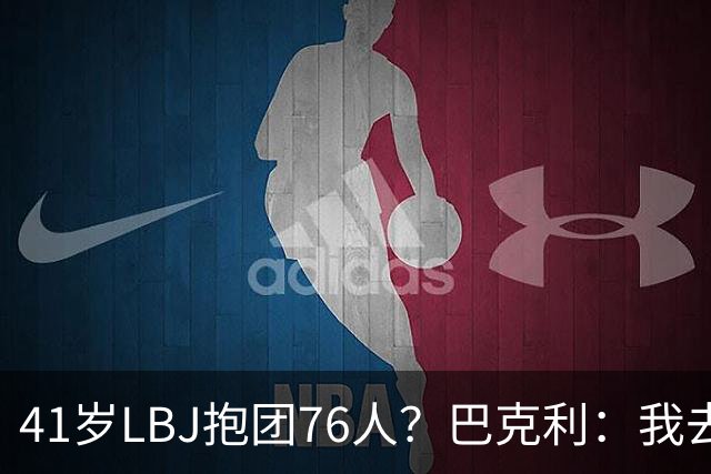 41岁LBJ抱团76人？巴克利：我去太阳可没抱团 33岁去火箭已过巅峰