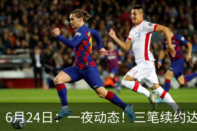 6月24日：一夜动态！三笔续约达成，湖人框定新目标，骑士又一人可交易