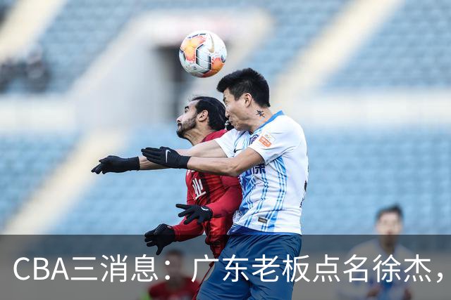 CBA三消息：广东老板点名徐杰，郭艾伦面临选择，上海队有情有义
