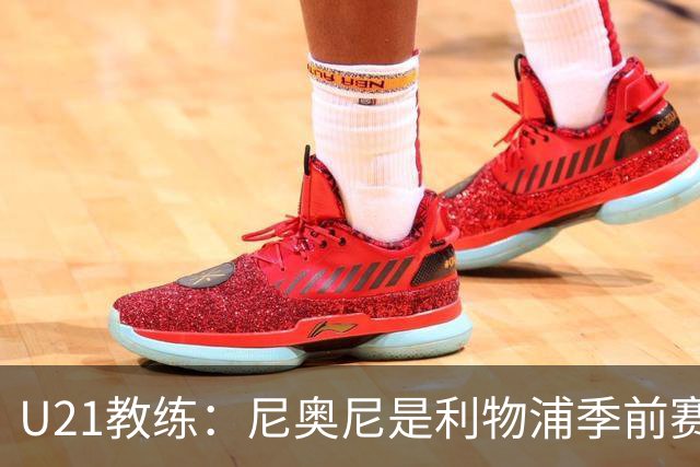 U21教练：尼奥尼是利物浦季前赛最佳，最适合6号位